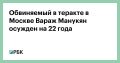 К 22 годам лишения свободы приговорен Вараж Манукян, обвиняемый в соучастии в совершении в Москве террористического акта, в котором погиб глава батальона «Арбат» Армен Саркисян