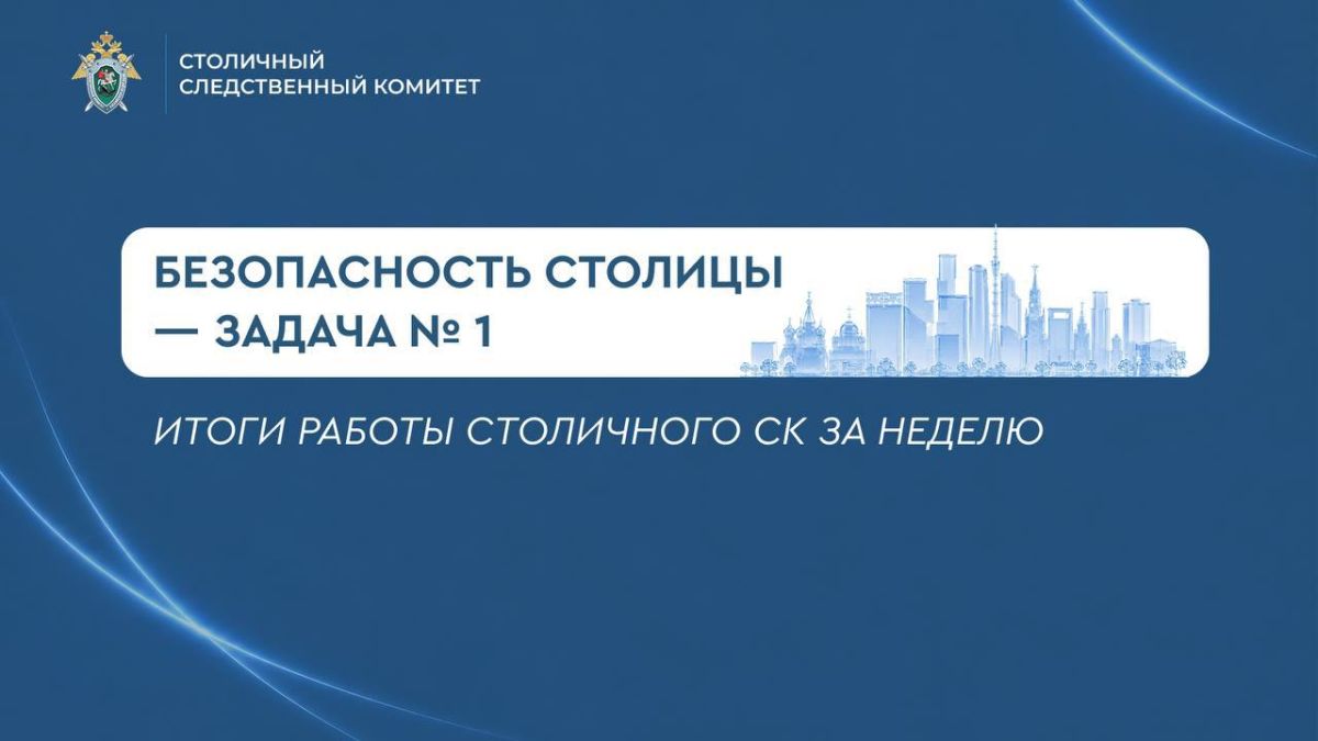 Безопасность столицы — задача № 1. Итоги работы столичного СК за неделю